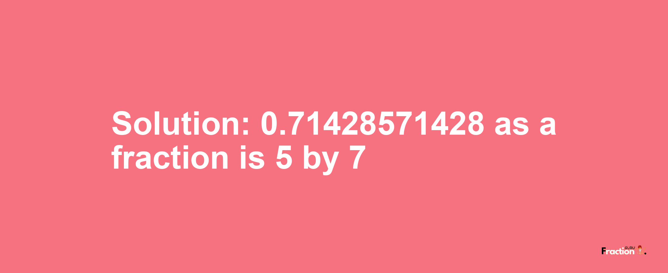 Solution:0.71428571428 as a fraction is 5/7